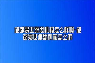 成都易世雅思机构怎么样啊-成都易世雅思机构怎么样