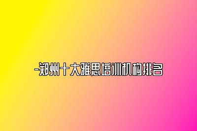 -郑州十大雅思培训机构排名