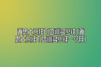 雅思土豆线下培训多少钱(雅思土豆线下培训多少钱一个月)