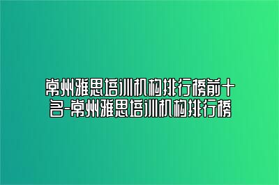 常州雅思培训机构排行榜前十名-常州雅思培训机构排行榜