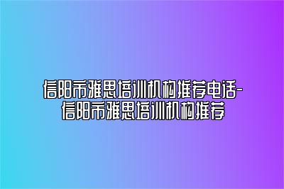 信阳市雅思培训机构推荐电话-信阳市雅思培训机构推荐