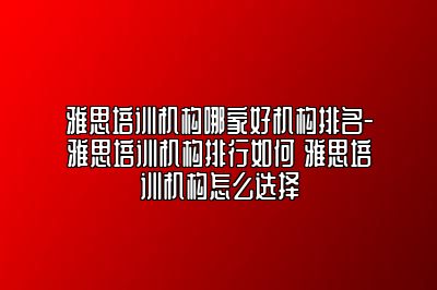 雅思培训机构哪家好机构排名-雅思培训机构排行如何 雅思培训机构怎么选择