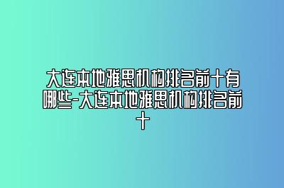 大连本地雅思机构排名前十有哪些-大连本地雅思机构排名前十