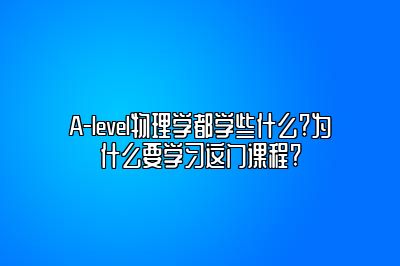 A-level物理学都学些什么?为什么要学习这门课程?