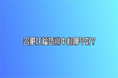 合肥托福培训中心哪个好？