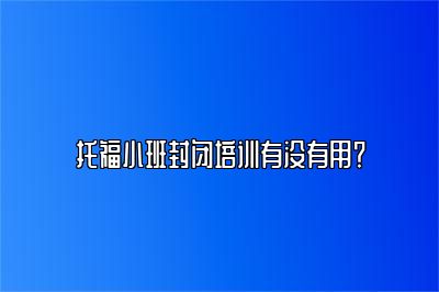 托福小班封闭培训有没有用？