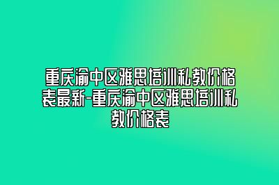 重庆渝中区雅思培训私教价格表最新-重庆渝中区雅思培训私教价格表
