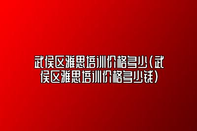 武侯区雅思培训价格多少(武侯区雅思培训价格多少钱)