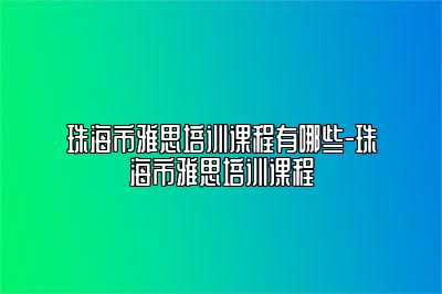 珠海市雅思培训课程有哪些-珠海市雅思培训课程
