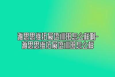 雅思思维拓展培训班怎么样啊-雅思思维拓展培训班怎么样