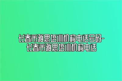 长春市雅思培训机构电话号码-长春市雅思培训机构电话