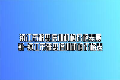 镇江市雅思培训机构价格表最新-镇江市雅思培训机构价格表