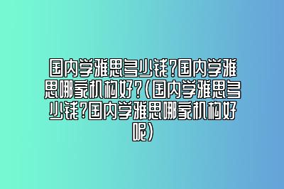 国内学雅思多少钱？国内学雅思哪家机构好？(国内学雅思多少钱?国内学雅思哪家机构好呢)