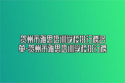 贺州市雅思培训学校排行榜名单-贺州市雅思培训学校排行榜