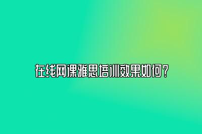 在线网课雅思培训效果如何？