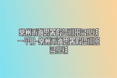常州市雅思暑假培训班多少钱一个月-常州市雅思暑假培训班多少钱