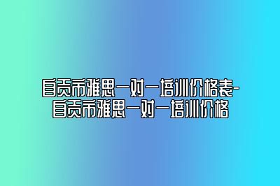 自贡市雅思一对一培训价格表-自贡市雅思一对一培训价格