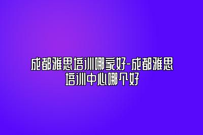 成都雅思培训哪家好-成都雅思培训中心哪个好