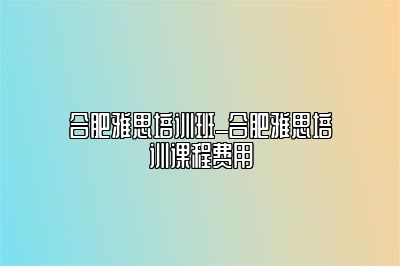 合肥雅思培训班_合肥雅思培训课程费用