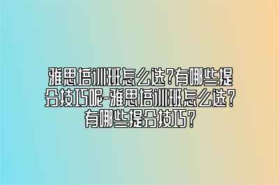 雅思培训班怎么选?有哪些提分技巧呢-雅思培训班怎么选？有哪些提分技巧？