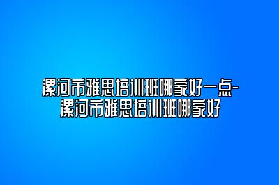 漯河市雅思培训班哪家好一点-漯河市雅思培训班哪家好