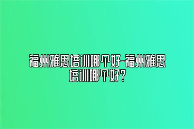 福州雅思培训哪个好-福州雅思培训哪个好？