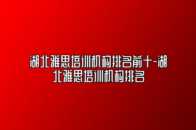 湖北雅思培训机构排名前十-湖北雅思培训机构排名