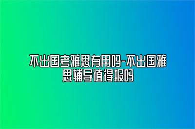 不出国考雅思有用吗-不出国雅思辅导值得报吗
