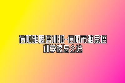 信阳雅思培训班-信阳市雅思培训学校怎么选