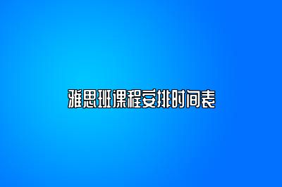 雅思班课程安排时间表