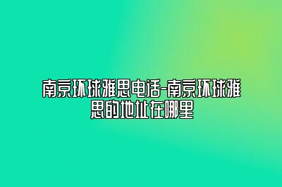南京环球雅思电话-南京环球雅思的地址在哪里