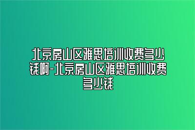 北京房山区雅思培训收费多少钱啊-北京房山区雅思培训收费多少钱