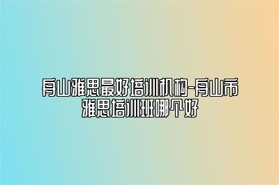 舟山雅思最好培训机构-舟山市雅思培训班哪个好