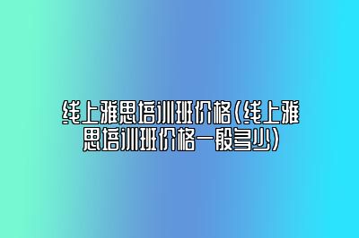 线上雅思培训班价格(线上雅思培训班价格一般多少)