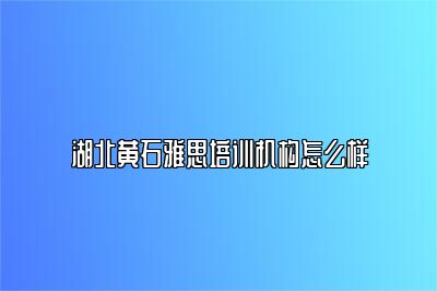 湖北黄石雅思培训机构怎么样