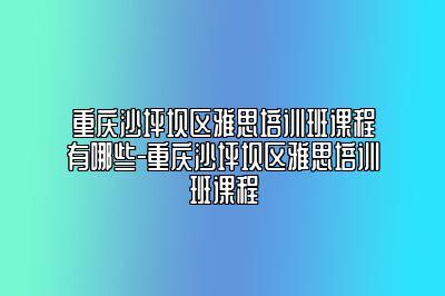 重庆沙坪坝区雅思培训班课程有哪些-重庆沙坪坝区雅思培训班课程