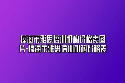 琼海市雅思培训机构价格表图片-琼海市雅思培训机构价格表