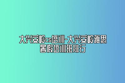 大兴安岭cs培训-大兴安岭雅思暑假培训班排行