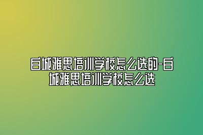 白城雅思培训学校怎么选的-白城雅思培训学校怎么选