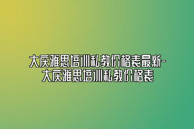 大庆雅思培训私教价格表最新-大庆雅思培训私教价格表