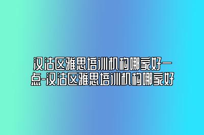汉沽区雅思培训机构哪家好一点-汉沽区雅思培训机构哪家好