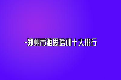 -郑州市雅思培训十大排行