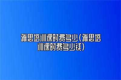 雅思培训课时费多少(雅思培训课时费多少钱)