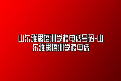 山东雅思培训学校电话号码-山东雅思培训学校电话