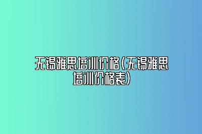 无锡雅思培训价格(无锡雅思培训价格表)