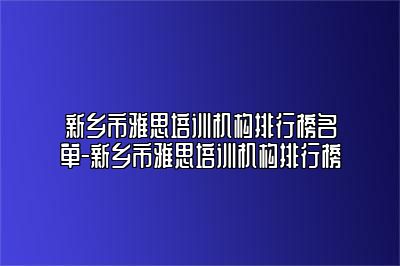 新乡市雅思培训机构排行榜名单-新乡市雅思培训机构排行榜