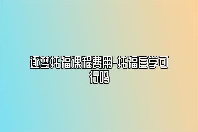 逐梦托福课程费用-托福自学可行吗