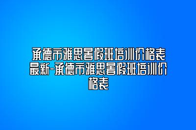 承德市雅思暑假班培训价格表最新-承德市雅思暑假班培训价格表