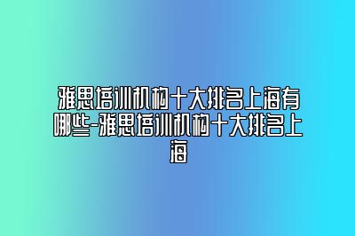 雅思培训机构十大排名上海有哪些-雅思培训机构十大排名上海