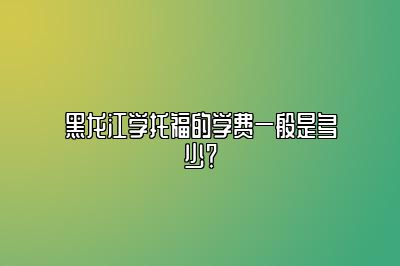 黑龙江学托福的学费一般是多少？